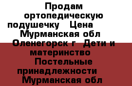 Продам ортопедическую подушечку › Цена ­ 500 - Мурманская обл., Оленегорск г. Дети и материнство » Постельные принадлежности   . Мурманская обл.